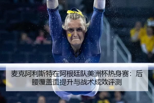 麦克阿利斯特在阿根廷队美洲杯热身赛：后腰覆盖面提升与战术成效评测