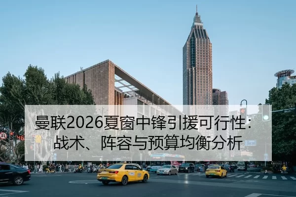 曼联2026夏窗中锋引援可行性：战术、阵容与预算均衡分析