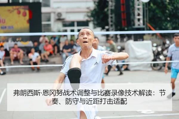 弗朗西斯·恩冈努战术调整与比赛录像技术解读：节奏、防守与近距打击适配